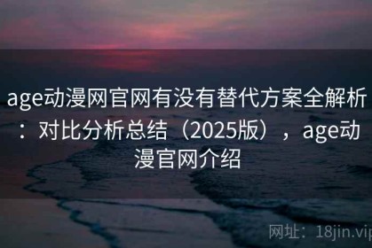 age动漫网官网有没有替代方案全解析：对比分析总结（2025版），age动漫官网介绍