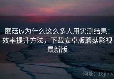 蘑菇tv为什么这么多人用实测结果：效率提升方法，下载安卓版蘑菇影视最新版