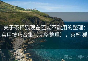 关于茶杯狐现在还能不能用的整理：实用技巧合集（完整整理），茶杯 狐