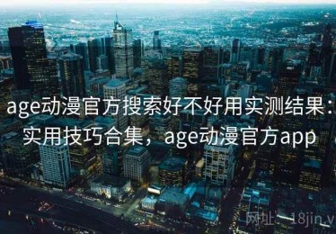 age动漫官方搜索好不好用实测结果：实用技巧合集，age动漫官方app