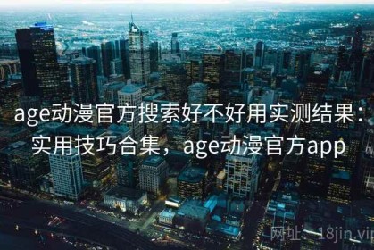 age动漫官方搜索好不好用实测结果：实用技巧合集，age动漫官方app