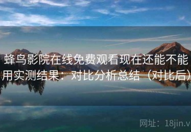 蜂鸟影院在线免费观看现在还能不能用实测结果：对比分析总结（对比后）