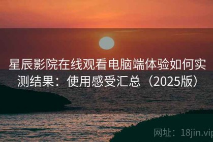 星辰影院在线观看电脑端体验如何实测结果：使用感受汇总（2025版）