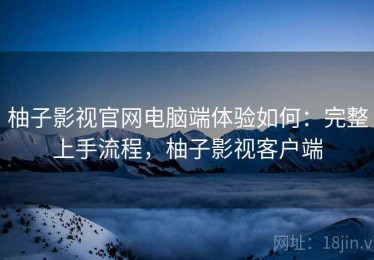 柚子影视官网电脑端体验如何：完整上手流程，柚子影视客户端