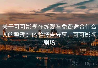关于可可影视在线观看免费适合什么人的整理：体验报告分享，可可影视剧场