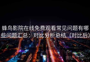 蜂鸟影院在线免费观看常见问题有哪些问题汇总：对比分析总结（对比后）