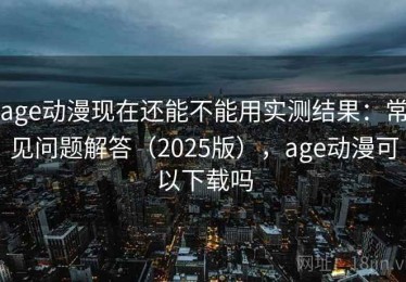 age动漫现在还能不能用实测结果：常见问题解答（2025版），age动漫可以下载吗