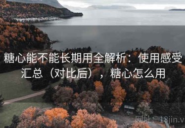 糖心能不能长期用全解析：使用感受汇总（对比后），糖心怎么用