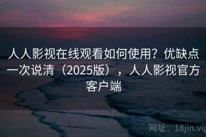人人影视在线观看如何使用？优缺点一次说清（2025版），人人影视官方客户端