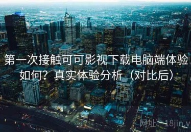 第一次接触可可影视下载电脑端体验如何？真实体验分析（对比后）
