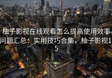柚子影视在线观看怎么提高使用效率问题汇总：实用技巧合集，柚子影视1.5