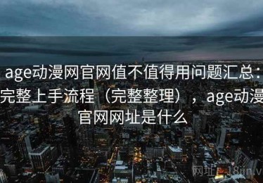age动漫网官网值不值得用问题汇总：完整上手流程（完整整理），age动漫官网网址是什么