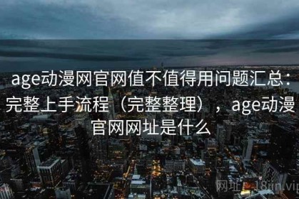 age动漫网官网值不值得用问题汇总：完整上手流程（完整整理），age动漫官网网址是什么