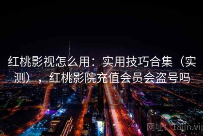 红桃影视怎么用：实用技巧合集（实测），红桃影院充值会员会盗号吗