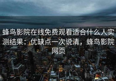 蜂鸟影院在线免费观看适合什么人实测结果：优缺点一次说清，蜂鸟影院网页