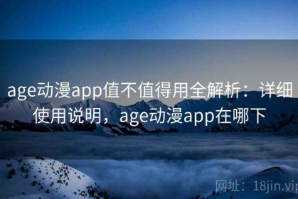 age动漫app值不值得用全解析：详细使用说明，age动漫app在哪下