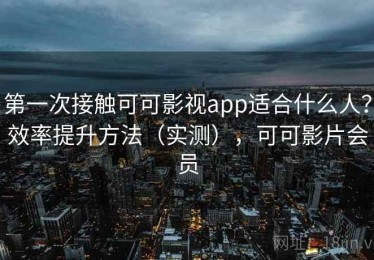 第一次接触可可影视app适合什么人？效率提升方法（实测），可可影片会员