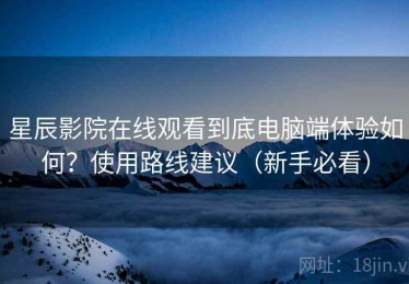 星辰影院在线观看到底电脑端体验如何？使用路线建议（新手必看）