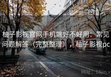 柚子影视官网手机端好不好用：常见问题解答（完整整理），柚子影视pc