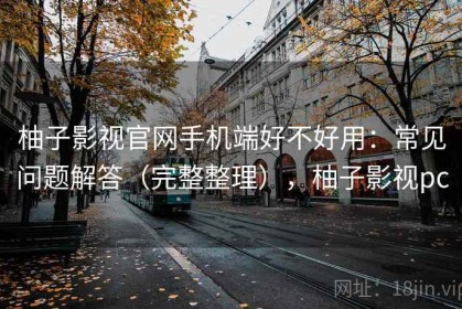柚子影视官网手机端好不好用：常见问题解答（完整整理），柚子影视pc