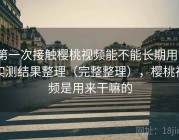第一次接触樱桃视频能不能长期用？实测结果整理（完整整理），樱桃视频是用来干嘛的
