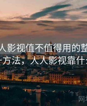 关于人人影视值不值得用的整理：效率提升方法，人人影视靠什么赚钱