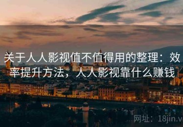 关于人人影视值不值得用的整理：效率提升方法，人人影视靠什么赚钱