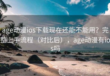 age动漫ios下载现在还能不能用？完整上手流程（对比后），age动漫有ios吗