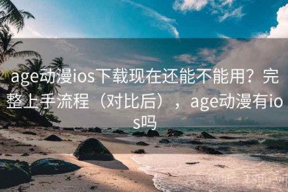 age动漫ios下载现在还能不能用？完整上手流程（对比后），age动漫有ios吗