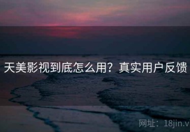 天美影视到底怎么用？真实用户反馈