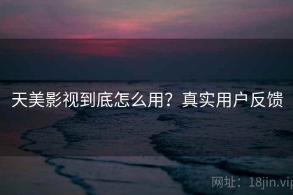 天美影视到底怎么用？真实用户反馈