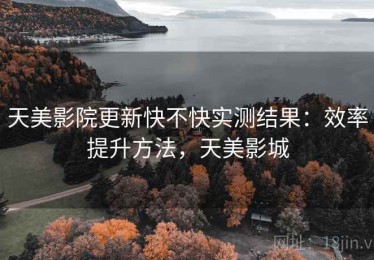 天美影院更新快不快实测结果：效率提升方法，天美影城