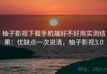 柚子影视下载手机端好不好用实测结果：优缺点一次说清，柚子影视3.0