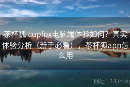 茶杯狐 cupfox电脑端体验如何？真实体验分析（新手必看），茶杯狐app怎么用