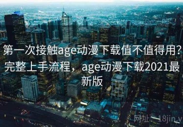 第一次接触age动漫下载值不值得用？完整上手流程，age动漫下载2021最新版