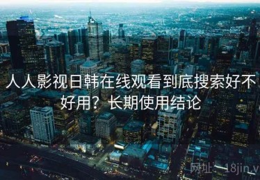 人人影视日韩在线观看到底搜索好不好用？长期使用结论