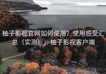 柚子影视官网如何使用？使用感受汇总（实测），柚子影视客户端