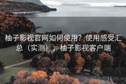 柚子影视官网如何使用？使用感受汇总（实测），柚子影视客户端