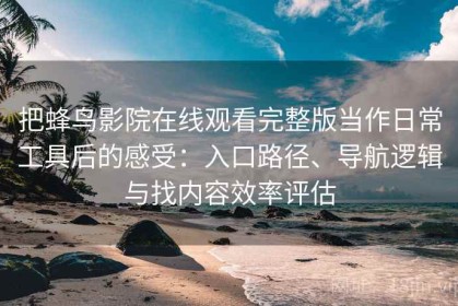 把蜂鸟影院在线观看完整版当作日常工具后的感受：入口路径、导航逻辑与找内容效率评估