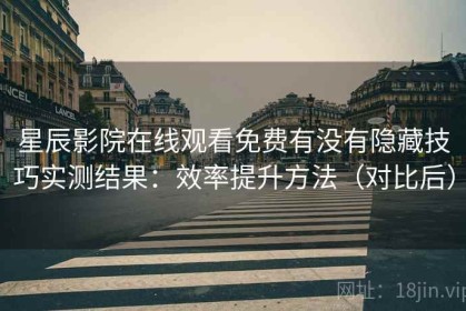 星辰影院在线观看免费有没有隐藏技巧实测结果：效率提升方法（对比后）