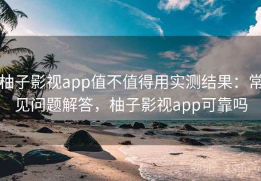 柚子影视app值不值得用实测结果：常见问题解答，柚子影视app可靠吗