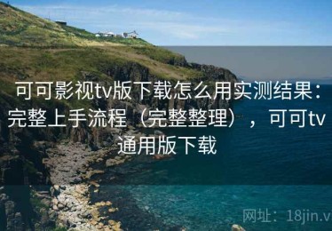 可可影视tv版下载怎么用实测结果：完整上手流程（完整整理），可可tv通用版下载