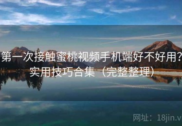 第一次接触蜜桃视频手机端好不好用？实用技巧合集（完整整理）
