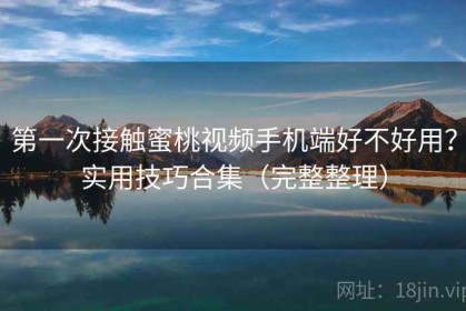 第一次接触蜜桃视频手机端好不好用？实用技巧合集（完整整理）