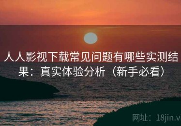 人人影视下载常见问题有哪些实测结果：真实体验分析（新手必看）