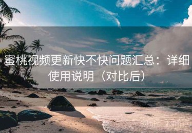 蜜桃视频更新快不快问题汇总：详细使用说明（对比后）