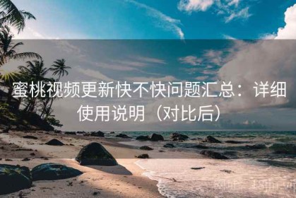 蜜桃视频更新快不快问题汇总：详细使用说明（对比后）