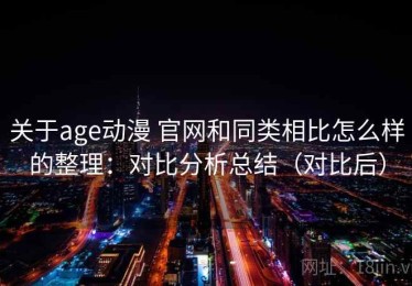 关于age动漫 官网和同类相比怎么样的整理：对比分析总结（对比后）