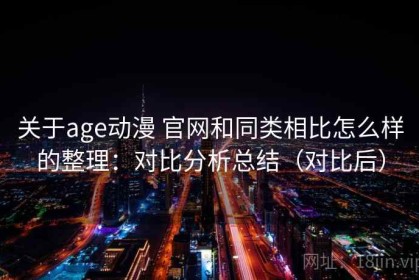 关于age动漫 官网和同类相比怎么样的整理：对比分析总结（对比后）