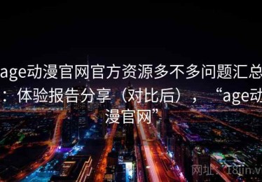 age动漫官网官方资源多不多问题汇总：体验报告分享（对比后），“age动漫官网”